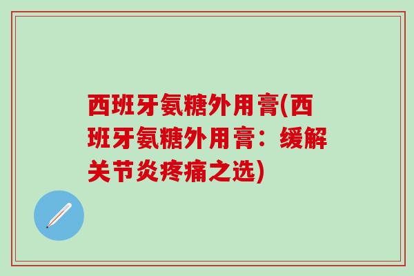 西班牙氨糖外用膏(西班牙氨糖外用膏：缓解之选)