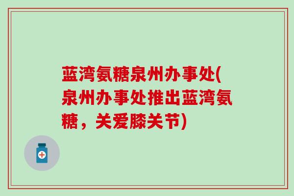 蓝湾氨糖泉州办事处(泉州办事处推出蓝湾氨糖，关爱膝关节)