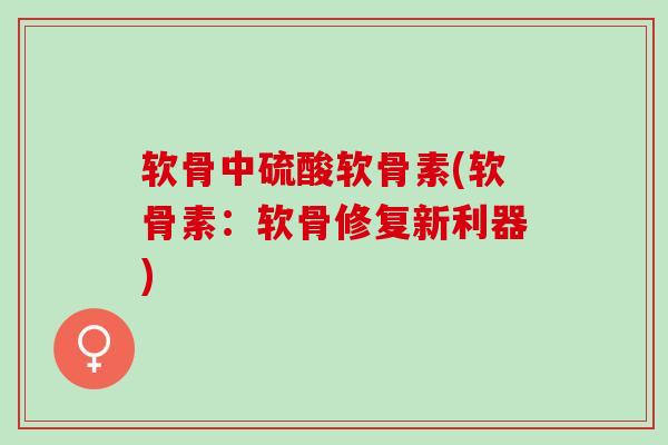 软骨中硫酸软骨素(软骨素：软骨修复新利器)