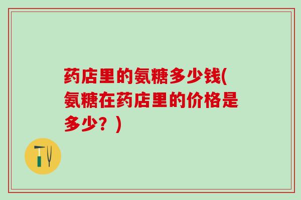 药店里的氨糖多少钱(氨糖在药店里的价格是多少?) 药店里的氨糖多少钱(氨糖在药店里的价格是多少?)
