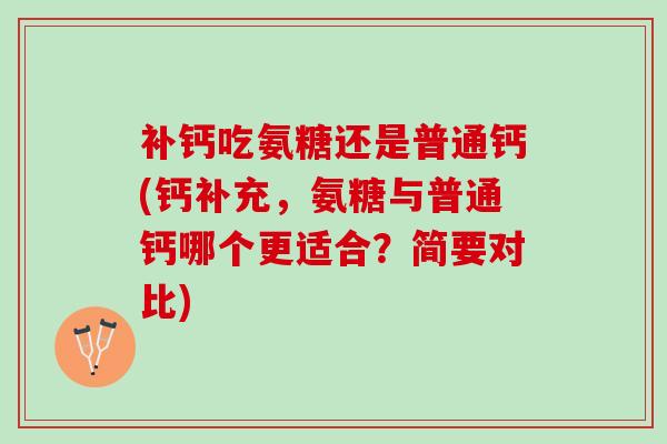 补钙吃氨糖还是普通钙(钙补充，氨糖与普通钙哪个更适合？简要对比)