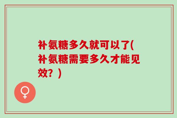补氨糖多久就可以了(补氨糖需要多久才能见效?) 补氨糖多久就可以了(补氨糖需要多久才能见效?)