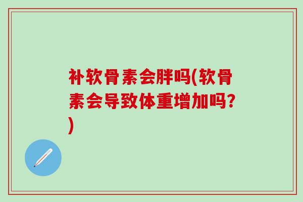 补软骨素会胖吗(软骨素会导致体重增加吗？)