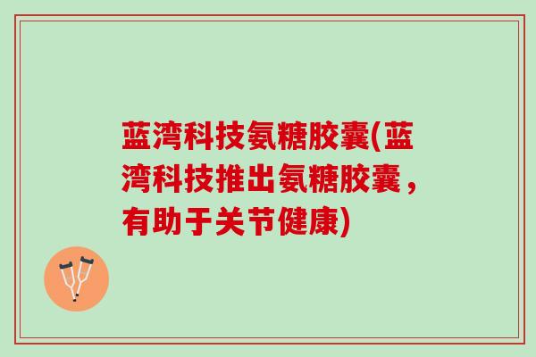 蓝湾科技氨糖胶囊(蓝湾科技推出氨糖胶囊，有助于关节健康)