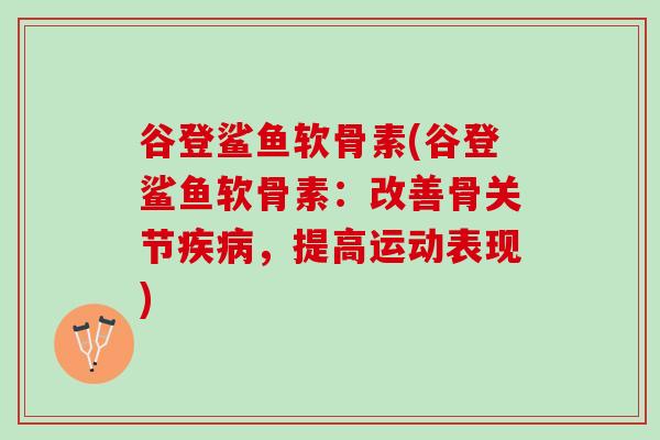 谷登鲨鱼软骨素(谷登鲨鱼软骨素：改善骨关节疾病，提高运动表现)