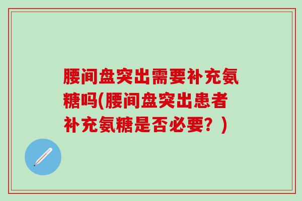 腰间盘突出需要补充氨糖吗(腰间盘突出患者补充氨糖是否必要？)