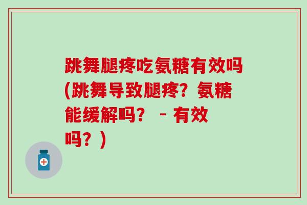 跳舞腿疼吃氨糖有效吗(跳舞导致腿疼？氨糖能缓解吗？ - 有效吗？)