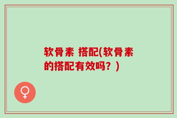 软骨素 搭配(软骨素的搭配有效吗？)