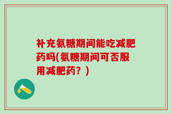 补充氨糖期间能吃药吗(氨糖期间可否服用药？)