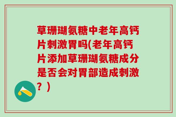 草珊瑚氨糖中老年高钙片刺激胃吗(老年高钙片添加草珊瑚氨糖成分是否会对胃部造成刺激？)