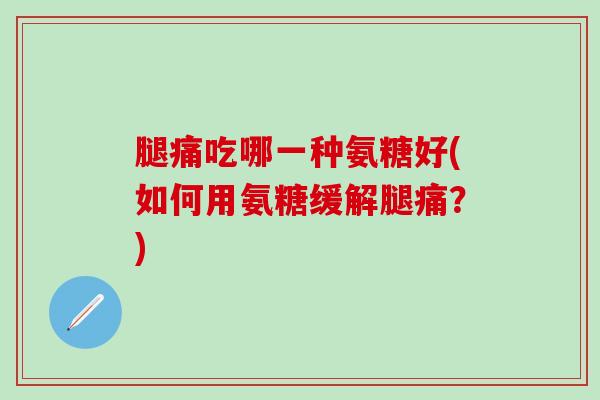 腿痛吃哪一种氨糖好(如何用氨糖缓解腿痛？)