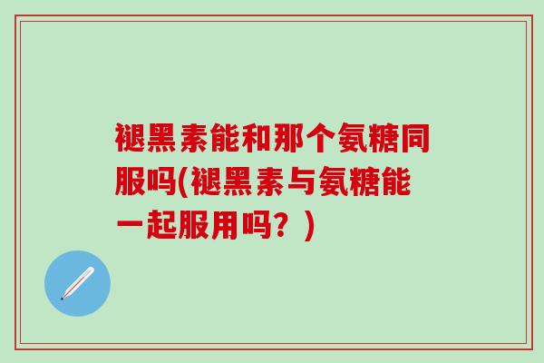 褪黑素能和那个氨糖同服吗(褪黑素与氨糖能一起服用吗？)