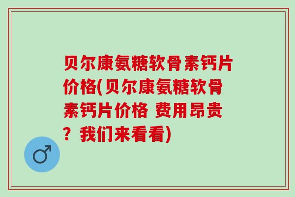 贝尔康氨糖软骨素钙片价格(贝尔康氨糖软骨素钙片价格 费用昂贵？我们来看看)