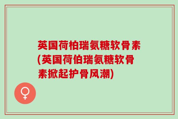 英国荷柏瑞氨糖软骨素(英国荷伯瑞氨糖软骨素掀起护骨风潮)