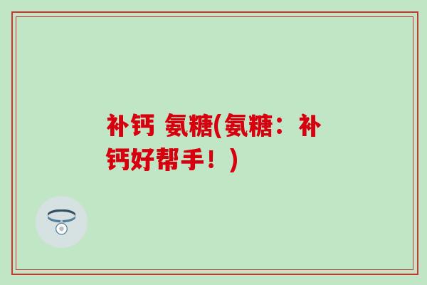 补钙 氨糖(氨糖：补钙好帮手！)