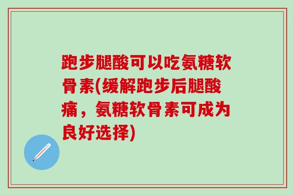 跑步腿酸可以吃氨糖软骨素(缓解跑步后腿酸痛，氨糖软骨素可成为良好选择)