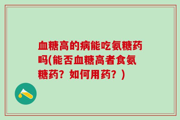 血糖高的病能吃氨糖药吗(能否血糖高者食氨糖药？如何用药？)