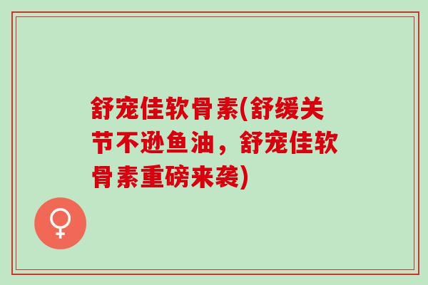 舒宠佳软骨素(舒缓关节不逊鱼油,舒宠佳软骨素重磅来袭) 舒宠佳软骨素(舒缓关节不逊鱼油,舒宠佳软骨素重磅来袭)
