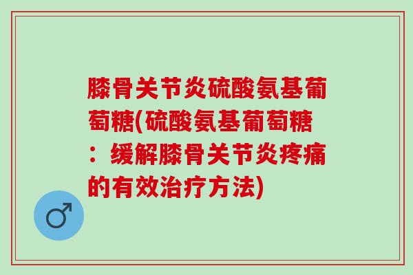 膝骨关节炎硫酸氨基葡萄糖(硫酸氨基葡萄糖：缓解膝骨关节炎疼痛的有效治疗方法)