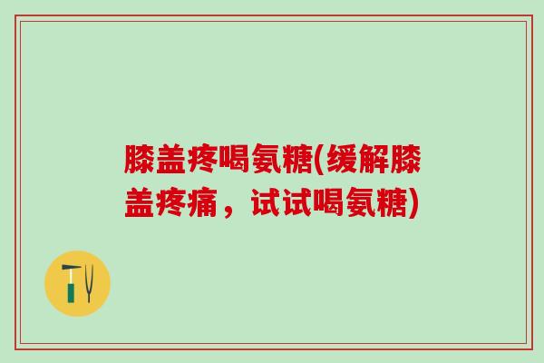 膝盖疼喝氨糖(缓解膝盖疼痛，试试喝氨糖)