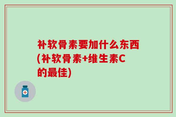 补软骨素要加什么东西(补软骨素+维生素C的最佳)