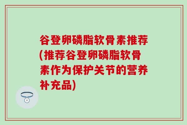 谷登卵磷脂软骨素推荐(推荐谷登卵磷脂软骨素作为保护关节的营养补充品)