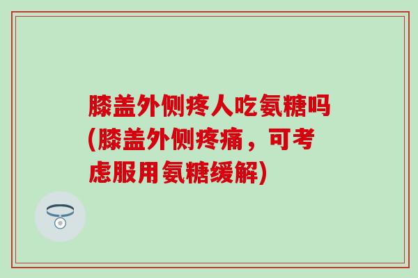 膝盖外侧疼人吃氨糖吗(膝盖外侧疼痛，可考虑服用氨糖缓解)