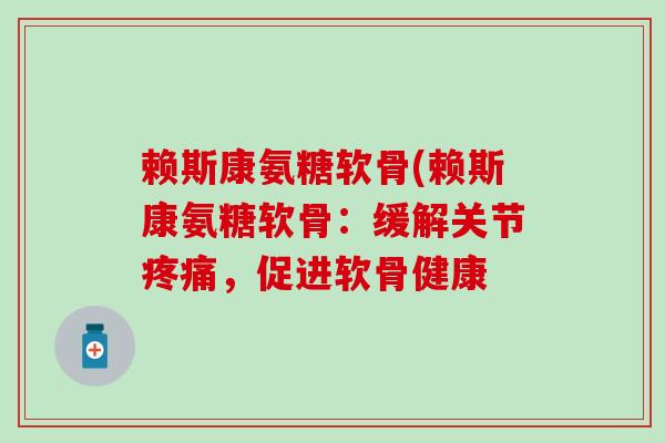 赖斯康氨糖软骨(赖斯康氨糖软骨：缓解关节疼痛，促进软骨健康