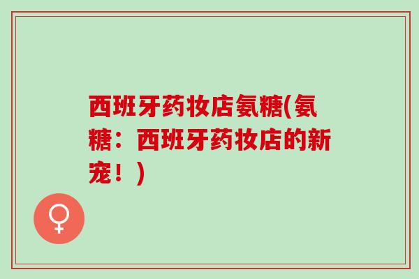 西班牙药妆店氨糖(氨糖：西班牙药妆店的新宠！)