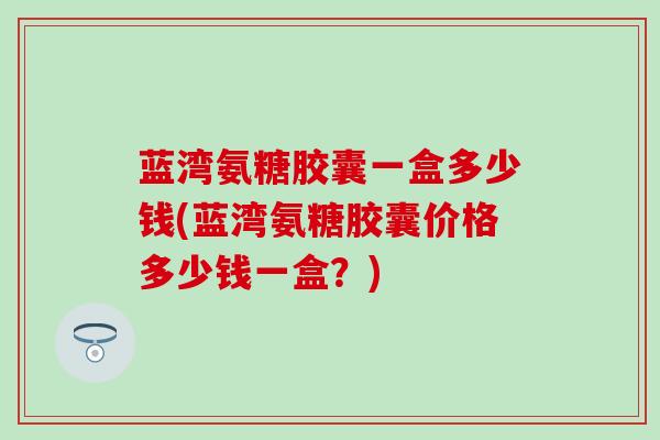 蓝湾氨糖胶囊一盒多少钱(蓝湾氨糖胶囊价格多少钱一盒？)