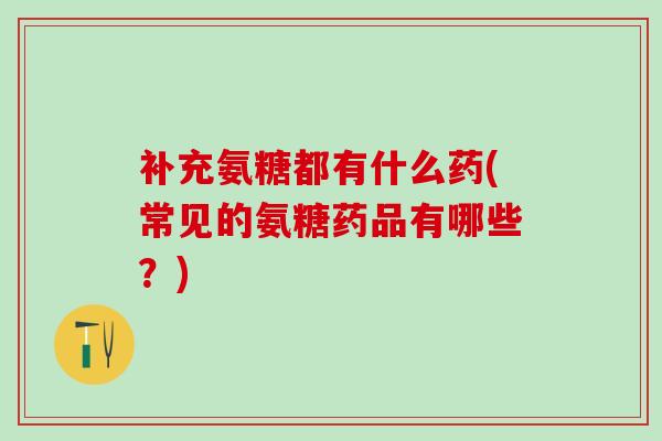 补充氨糖都有什么药(常见的氨糖药品有哪些?) 补充氨糖都有什么药(常见的氨糖药品有哪些?)