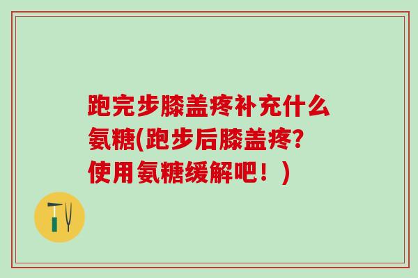 跑完步膝盖疼补充什么氨糖(跑步后膝盖疼？使用氨糖缓解吧！)