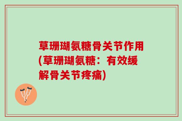 草珊瑚氨糖骨关节作用(草珊瑚氨糖：有效缓解骨关节疼痛)