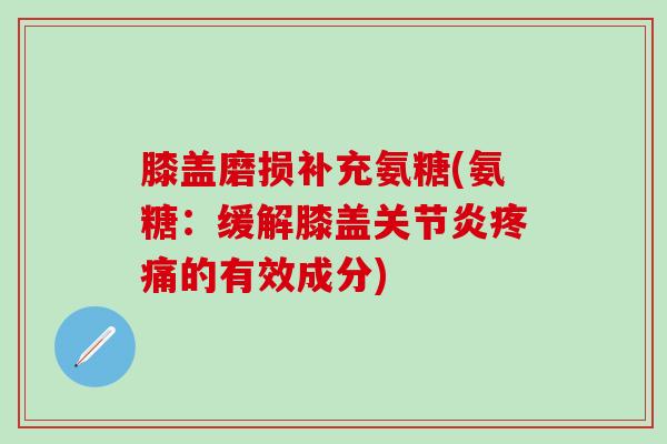 膝盖磨损补充氨糖(氨糖：缓解膝盖关节炎疼痛的有效成分)