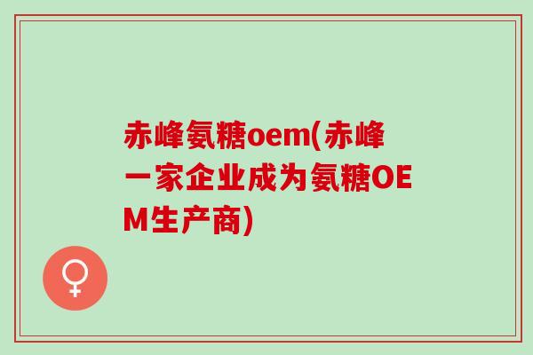 赤峰氨糖oem(赤峰一家企业成为氨糖OEM生产商)