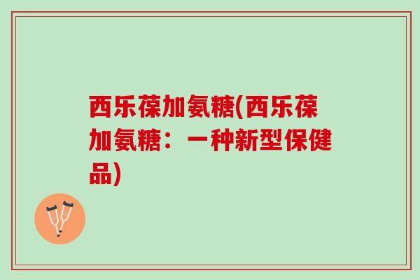 西乐葆加氨糖(西乐葆加氨糖：一种新型保健品)