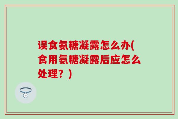 误食氨糖凝露怎么办(食用氨糖凝露后应怎么处理？)