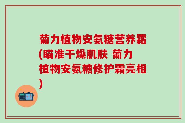葡力植物安氨糖营养霜(瞄准干燥肌肤 葡力植物安氨糖修护霜亮相)