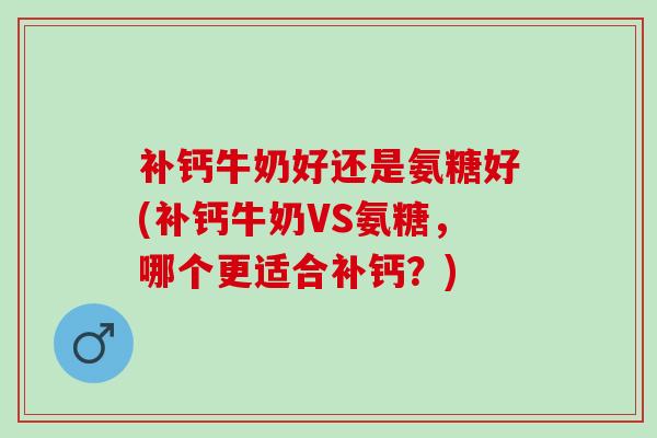 补钙牛奶好还是氨糖好(补钙牛奶VS氨糖，哪个更适合补钙？)