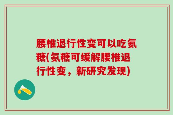 腰椎退行性变可以吃氨糖(氨糖可缓解腰椎退行性变，新研究发现)