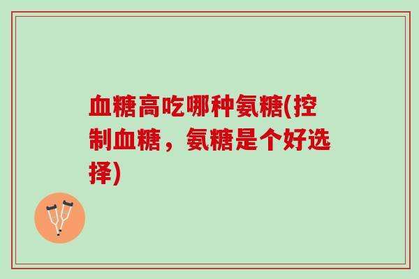 血糖高吃哪种氨糖(控制血糖，氨糖是个好选择)