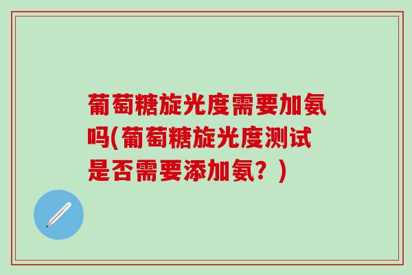 葡萄糖旋光度需要加氨吗(葡萄糖旋光度测试是否需要添加氨？)