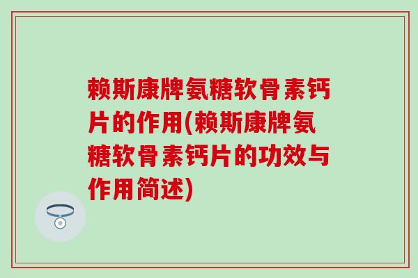 赖斯康牌氨糖软骨素钙片的作用(赖斯康牌氨糖软骨素钙片的功效与作用简述)