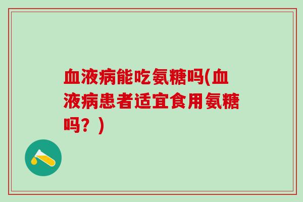 血液病能吃氨糖吗(血液病患者适宜食用氨糖吗？)