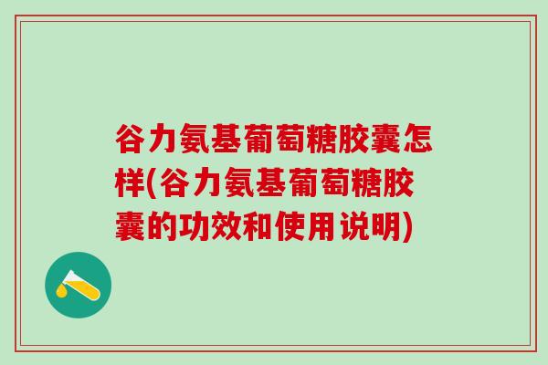 谷力氨基葡萄糖胶囊怎样(谷力氨基葡萄糖胶囊的功效和使用说明)