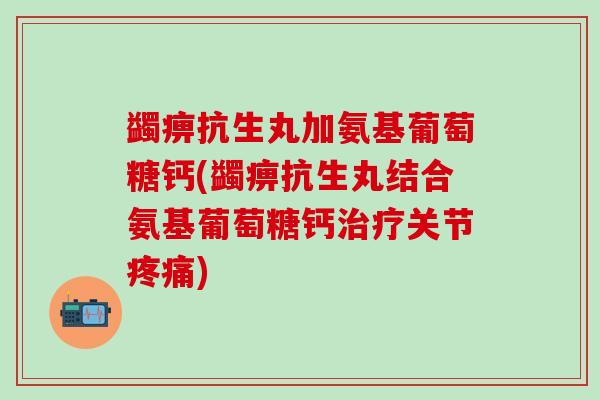 蠲痹抗生丸加氨基葡萄糖钙(蠲痹抗生丸结合氨基葡萄糖钙治疗关节疼痛)