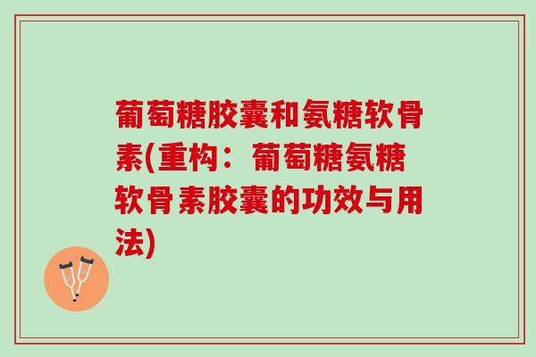 葡萄糖胶囊和氨糖软骨素(重构：葡萄糖氨糖软骨素胶囊的功效与用法)