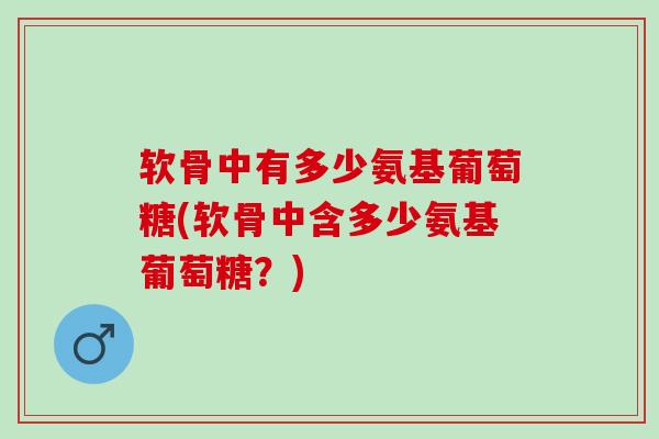 软骨中有多少氨基葡萄糖(软骨中含多少氨基葡萄糖？)