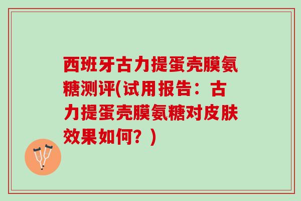 西班牙古力提蛋壳膜氨糖测评(试用报告：古力提蛋壳膜氨糖对皮肤效果如何？)