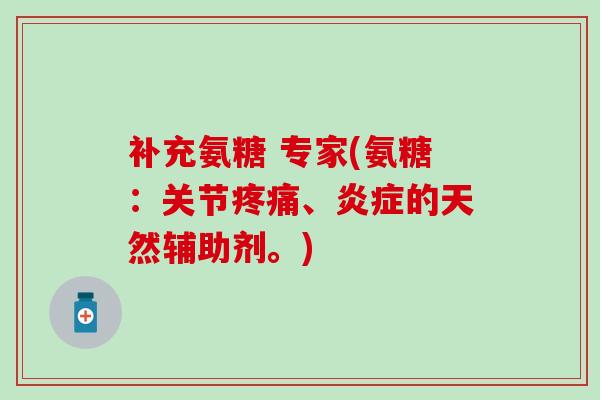 补充氨糖 专家(氨糖：关节疼痛、炎症的天然辅助剂。)